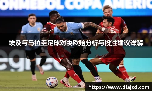 埃及与乌拉圭足球对决欧赔分析与投注建议详解