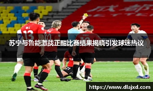 苏宁与鲁能激战正酣比赛结果揭晓引发球迷热议
