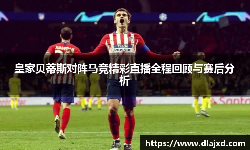 皇家贝蒂斯对阵马竞精彩直播全程回顾与赛后分析