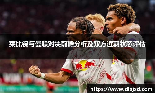 莱比锡与曼联对决前瞻分析及双方近期状态评估
