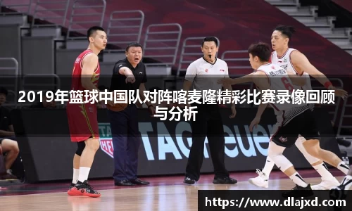 2019年篮球中国队对阵喀麦隆精彩比赛录像回顾与分析