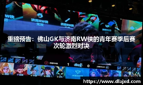 重磅预告：佛山GK与济南RW侠的青年赛季后赛次轮激烈对决